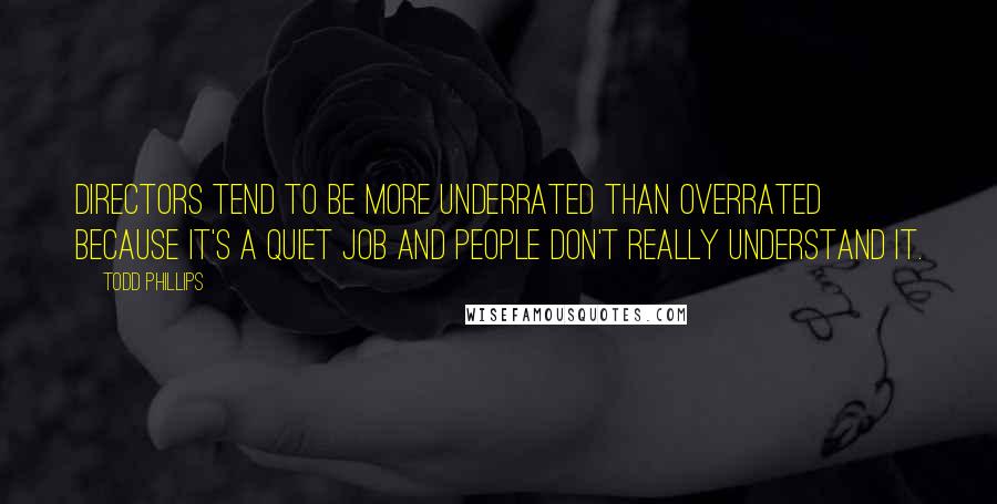 Todd Phillips Quotes: Directors tend to be more underrated than overrated because it's a quiet job and people don't really understand it.