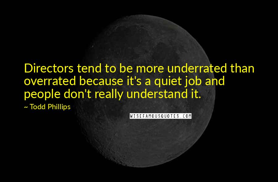 Todd Phillips Quotes: Directors tend to be more underrated than overrated because it's a quiet job and people don't really understand it.