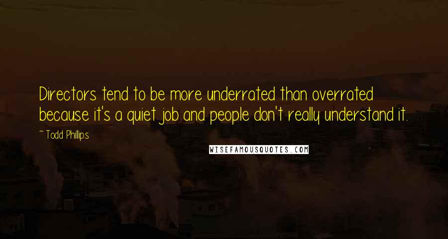 Todd Phillips Quotes: Directors tend to be more underrated than overrated because it's a quiet job and people don't really understand it.