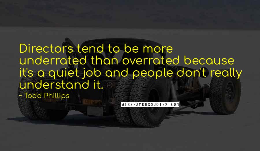 Todd Phillips Quotes: Directors tend to be more underrated than overrated because it's a quiet job and people don't really understand it.