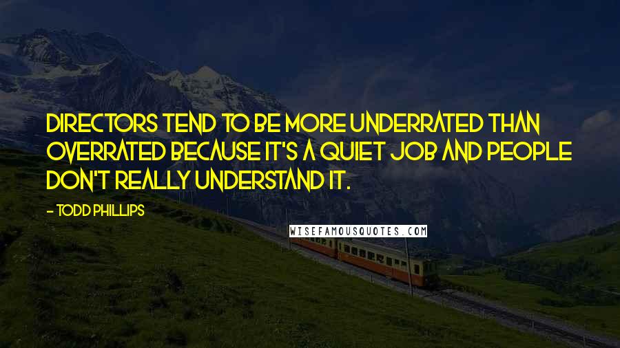 Todd Phillips Quotes: Directors tend to be more underrated than overrated because it's a quiet job and people don't really understand it.