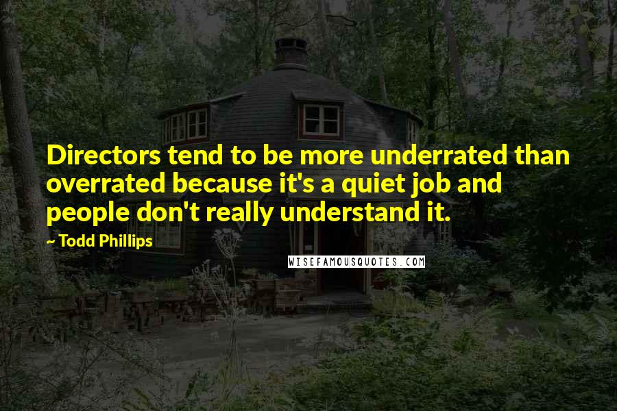 Todd Phillips Quotes: Directors tend to be more underrated than overrated because it's a quiet job and people don't really understand it.
