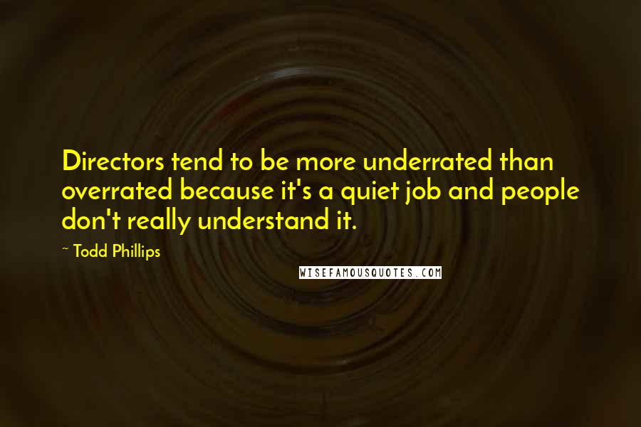 Todd Phillips Quotes: Directors tend to be more underrated than overrated because it's a quiet job and people don't really understand it.