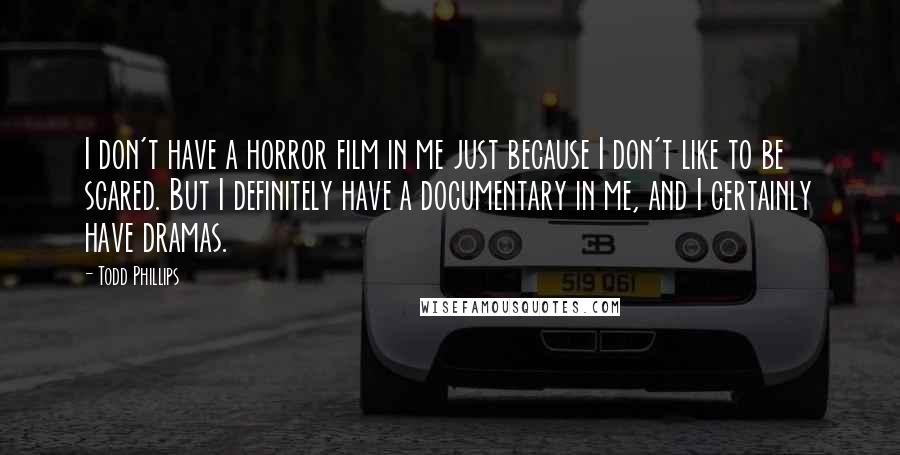 Todd Phillips Quotes: I don't have a horror film in me just because I don't like to be scared. But I definitely have a documentary in me, and I certainly have dramas.