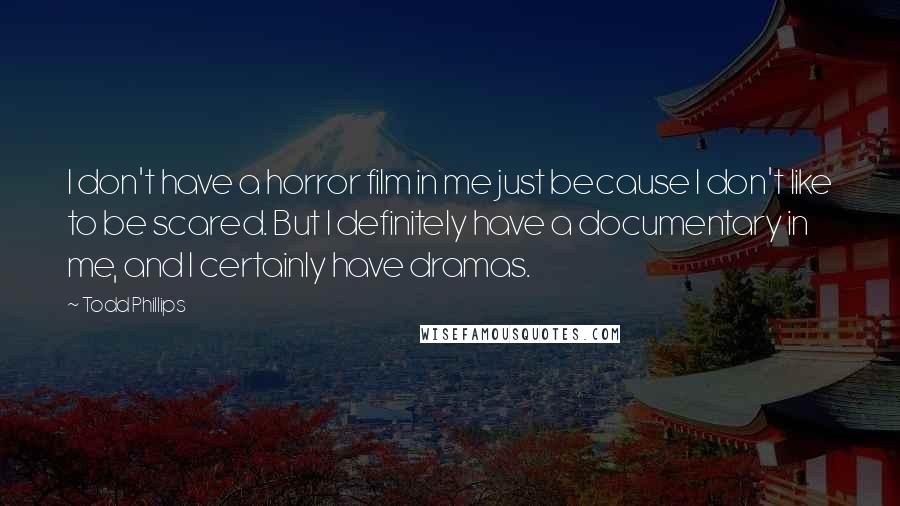 Todd Phillips Quotes: I don't have a horror film in me just because I don't like to be scared. But I definitely have a documentary in me, and I certainly have dramas.