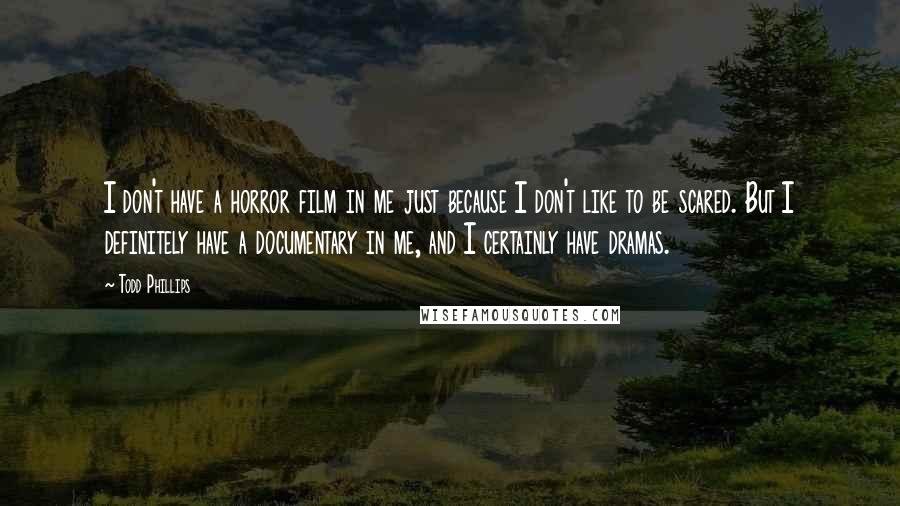 Todd Phillips Quotes: I don't have a horror film in me just because I don't like to be scared. But I definitely have a documentary in me, and I certainly have dramas.