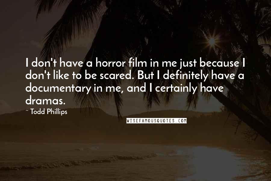 Todd Phillips Quotes: I don't have a horror film in me just because I don't like to be scared. But I definitely have a documentary in me, and I certainly have dramas.