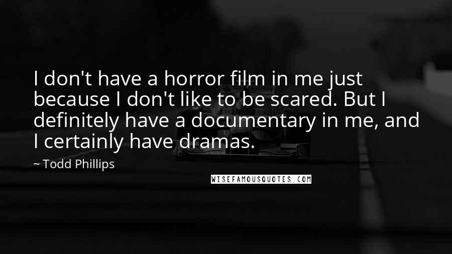 Todd Phillips Quotes: I don't have a horror film in me just because I don't like to be scared. But I definitely have a documentary in me, and I certainly have dramas.