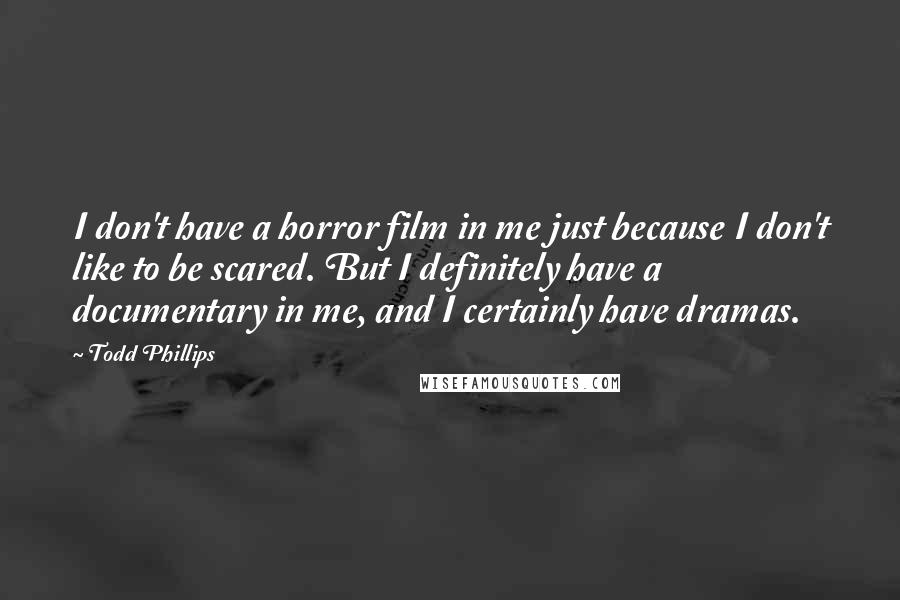 Todd Phillips Quotes: I don't have a horror film in me just because I don't like to be scared. But I definitely have a documentary in me, and I certainly have dramas.