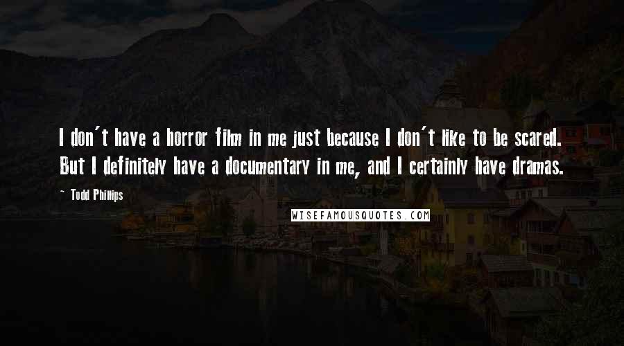 Todd Phillips Quotes: I don't have a horror film in me just because I don't like to be scared. But I definitely have a documentary in me, and I certainly have dramas.