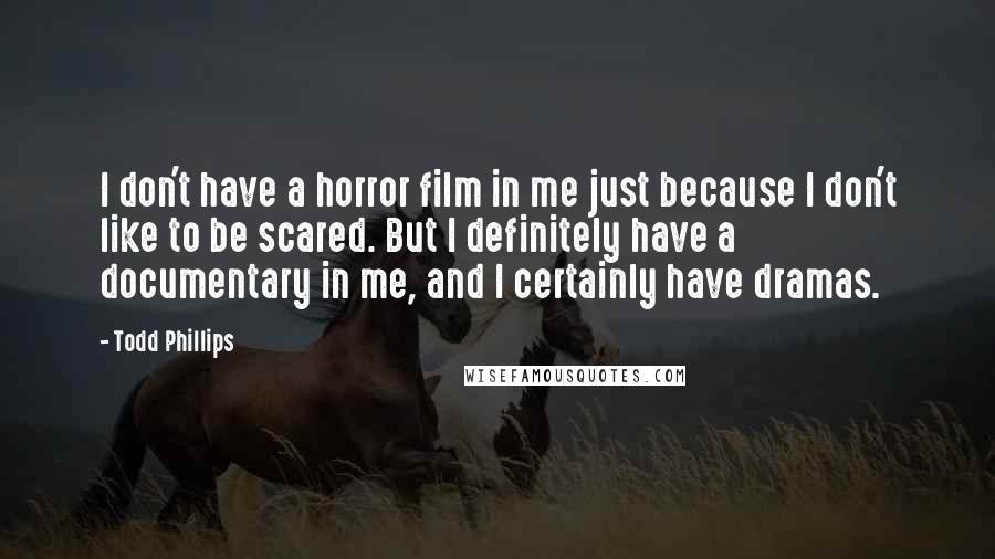 Todd Phillips Quotes: I don't have a horror film in me just because I don't like to be scared. But I definitely have a documentary in me, and I certainly have dramas.