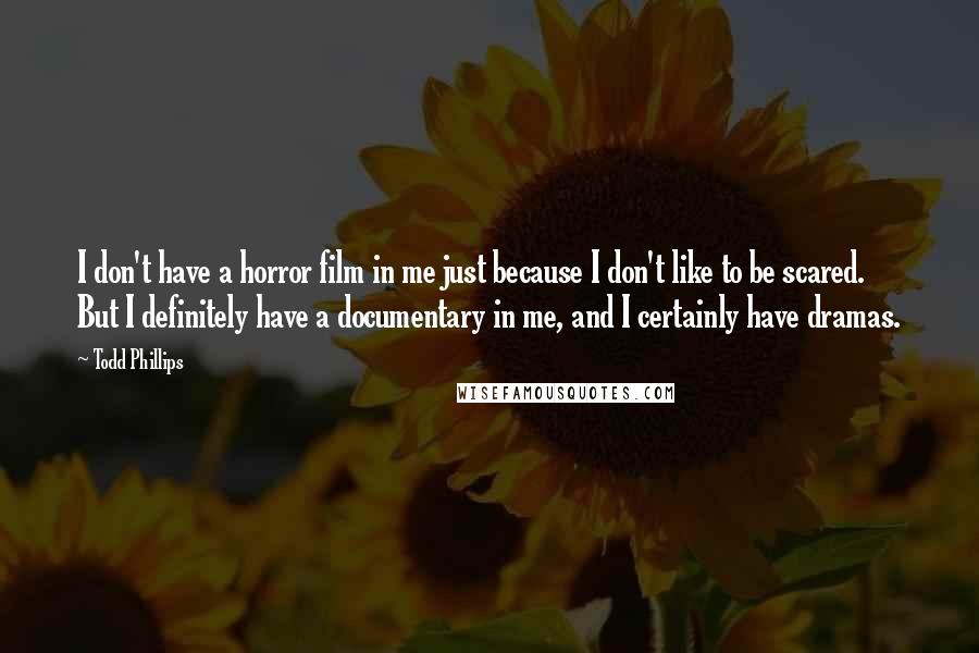 Todd Phillips Quotes: I don't have a horror film in me just because I don't like to be scared. But I definitely have a documentary in me, and I certainly have dramas.
