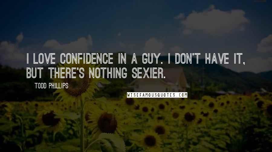 Todd Phillips Quotes: I love confidence in a guy. I don't have it, but there's nothing sexier.