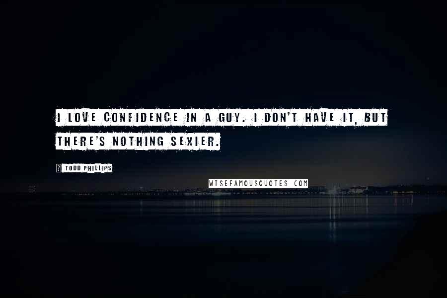 Todd Phillips Quotes: I love confidence in a guy. I don't have it, but there's nothing sexier.