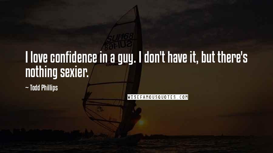 Todd Phillips Quotes: I love confidence in a guy. I don't have it, but there's nothing sexier.