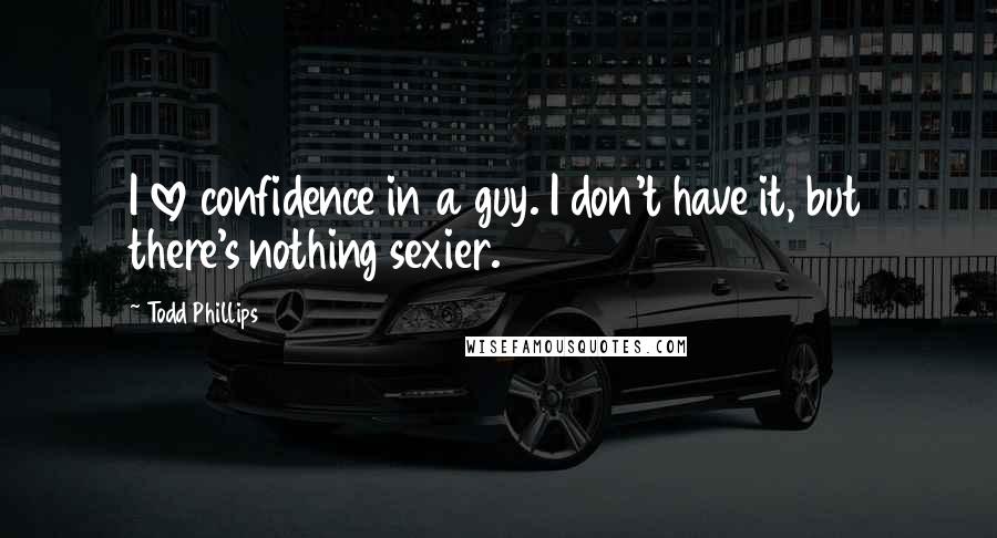 Todd Phillips Quotes: I love confidence in a guy. I don't have it, but there's nothing sexier.
