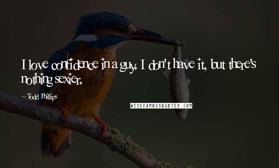 Todd Phillips Quotes: I love confidence in a guy. I don't have it, but there's nothing sexier.