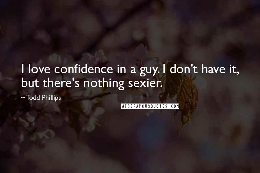 Todd Phillips Quotes: I love confidence in a guy. I don't have it, but there's nothing sexier.