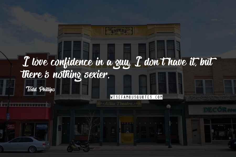 Todd Phillips Quotes: I love confidence in a guy. I don't have it, but there's nothing sexier.