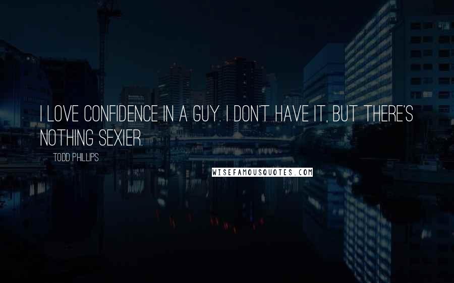 Todd Phillips Quotes: I love confidence in a guy. I don't have it, but there's nothing sexier.
