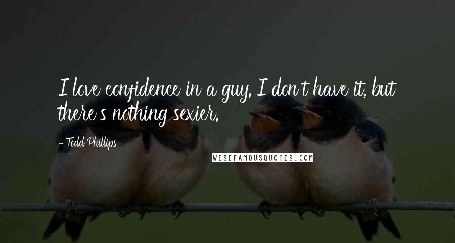 Todd Phillips Quotes: I love confidence in a guy. I don't have it, but there's nothing sexier.