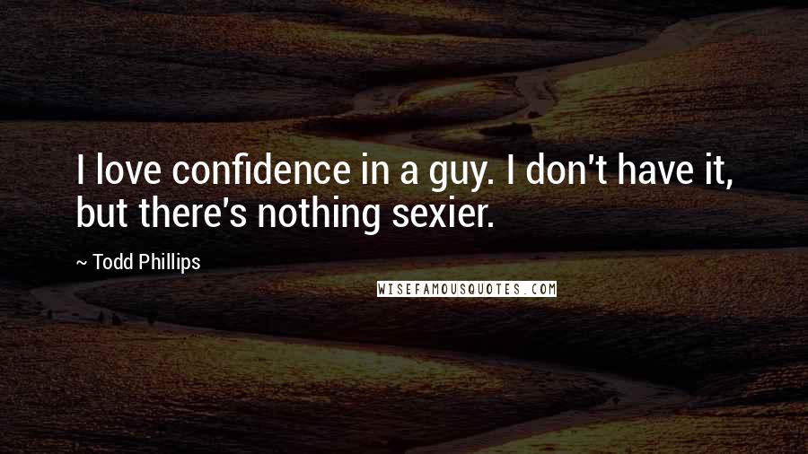 Todd Phillips Quotes: I love confidence in a guy. I don't have it, but there's nothing sexier.
