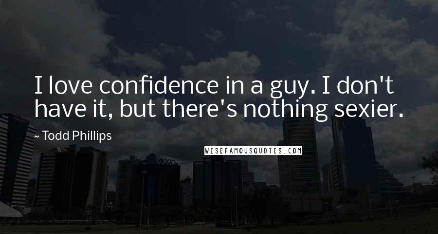 Todd Phillips Quotes: I love confidence in a guy. I don't have it, but there's nothing sexier.