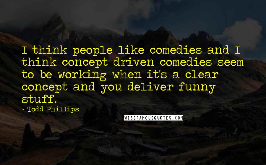 Todd Phillips Quotes: I think people like comedies and I think concept driven comedies seem to be working when it's a clear concept and you deliver funny stuff.