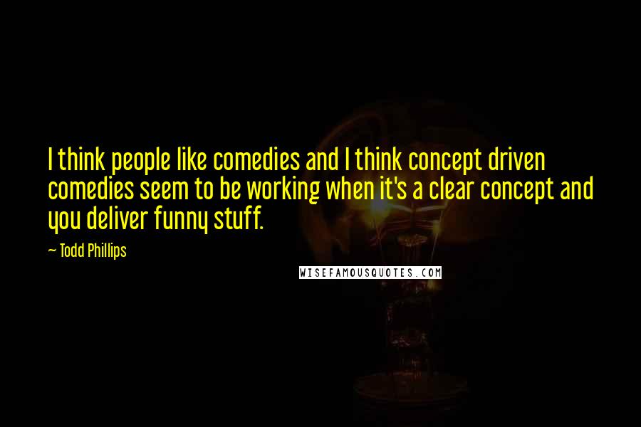Todd Phillips Quotes: I think people like comedies and I think concept driven comedies seem to be working when it's a clear concept and you deliver funny stuff.