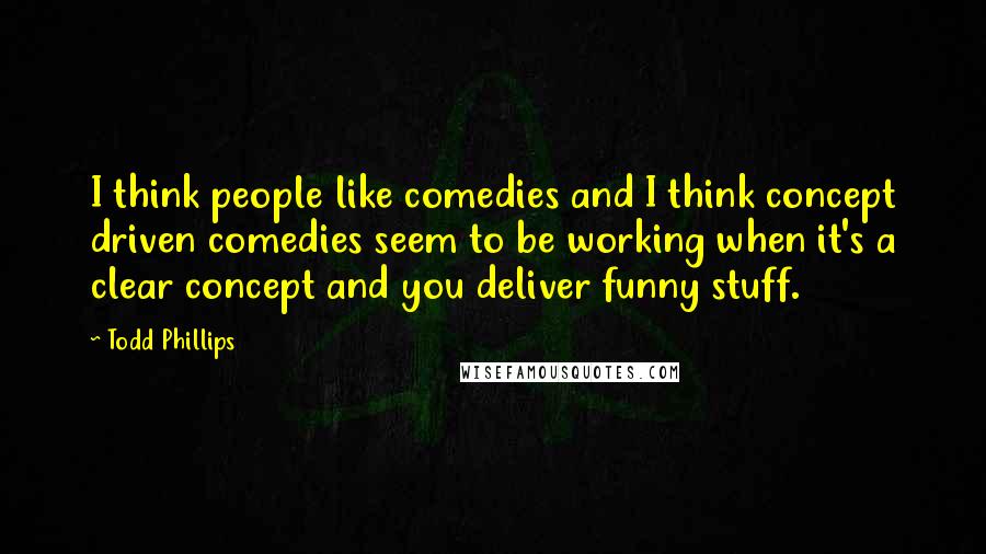 Todd Phillips Quotes: I think people like comedies and I think concept driven comedies seem to be working when it's a clear concept and you deliver funny stuff.