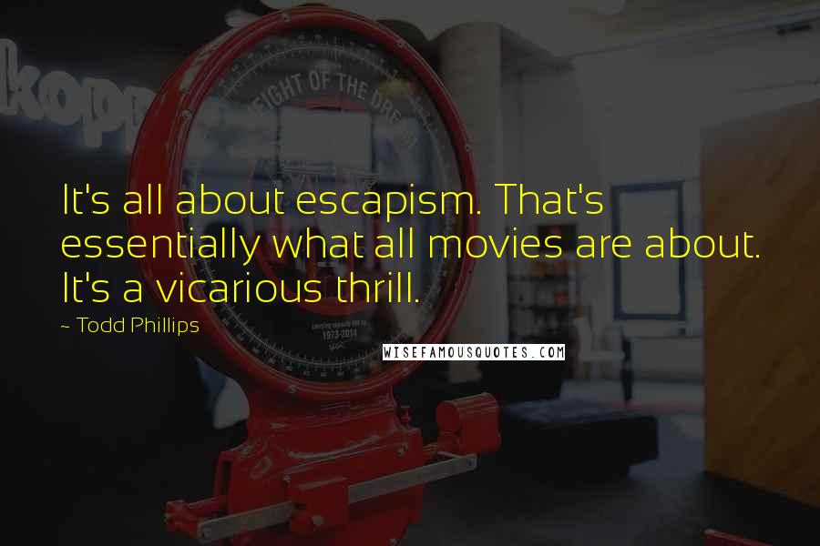 Todd Phillips Quotes: It's all about escapism. That's essentially what all movies are about. It's a vicarious thrill.