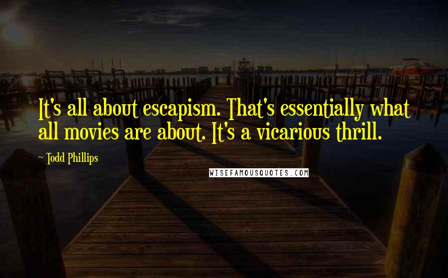 Todd Phillips Quotes: It's all about escapism. That's essentially what all movies are about. It's a vicarious thrill.