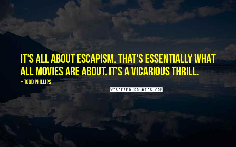 Todd Phillips Quotes: It's all about escapism. That's essentially what all movies are about. It's a vicarious thrill.