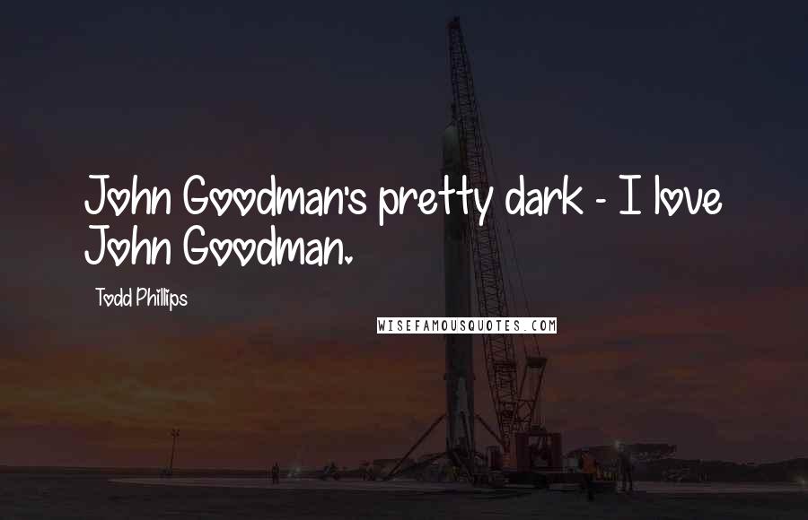 Todd Phillips Quotes: John Goodman's pretty dark - I love John Goodman.