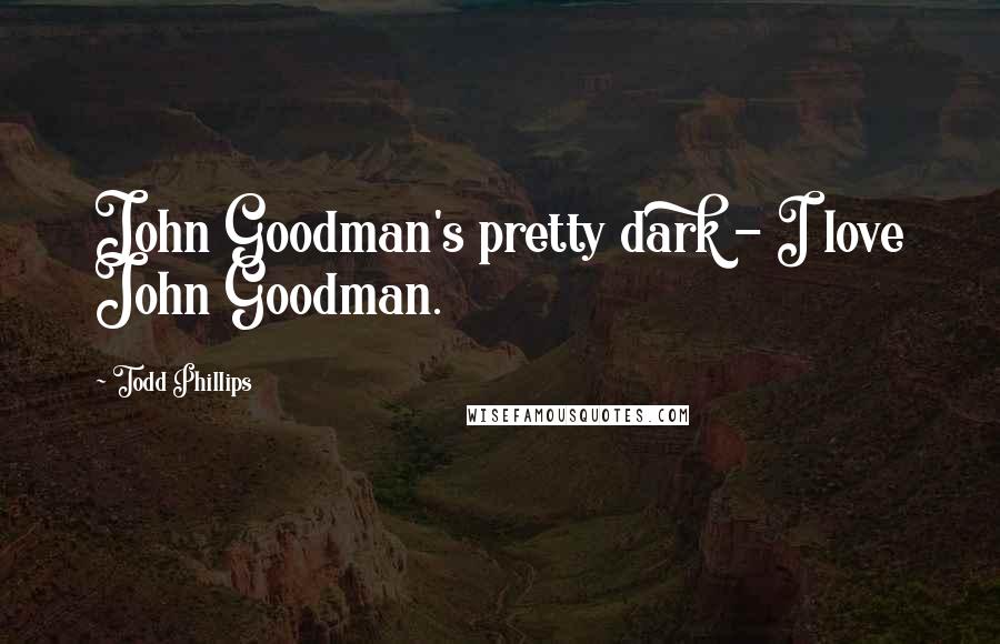 Todd Phillips Quotes: John Goodman's pretty dark - I love John Goodman.