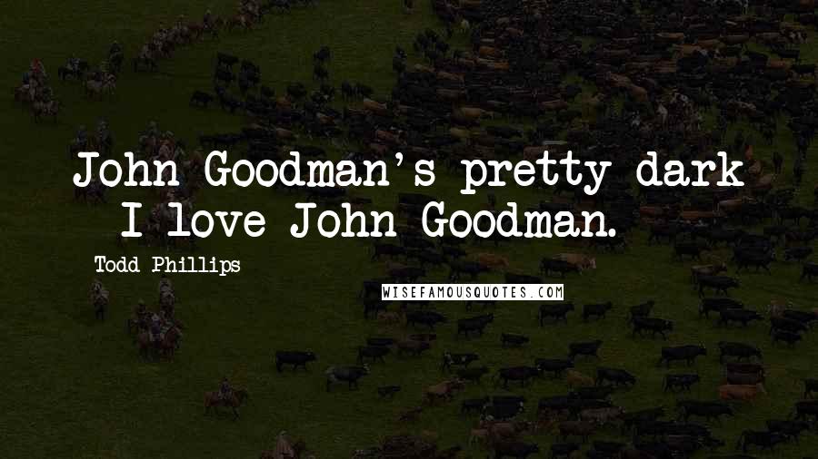 Todd Phillips Quotes: John Goodman's pretty dark - I love John Goodman.