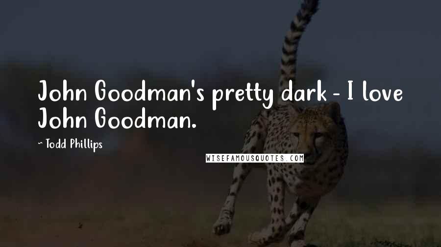 Todd Phillips Quotes: John Goodman's pretty dark - I love John Goodman.