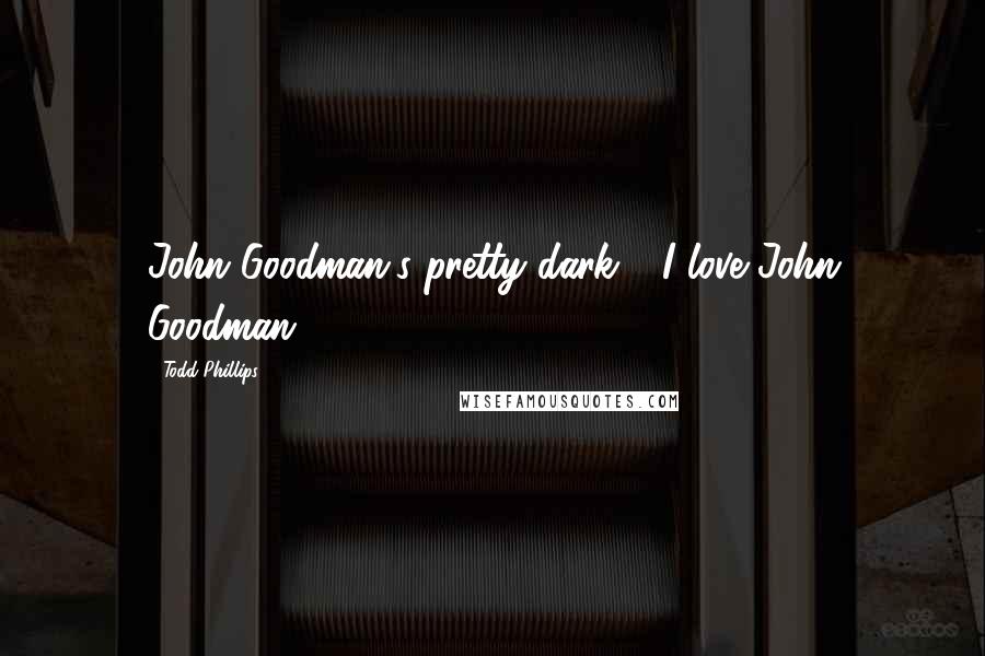Todd Phillips Quotes: John Goodman's pretty dark - I love John Goodman.
