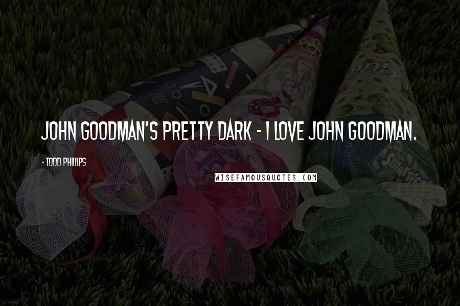 Todd Phillips Quotes: John Goodman's pretty dark - I love John Goodman.
