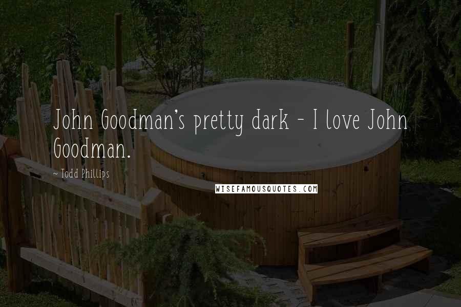 Todd Phillips Quotes: John Goodman's pretty dark - I love John Goodman.