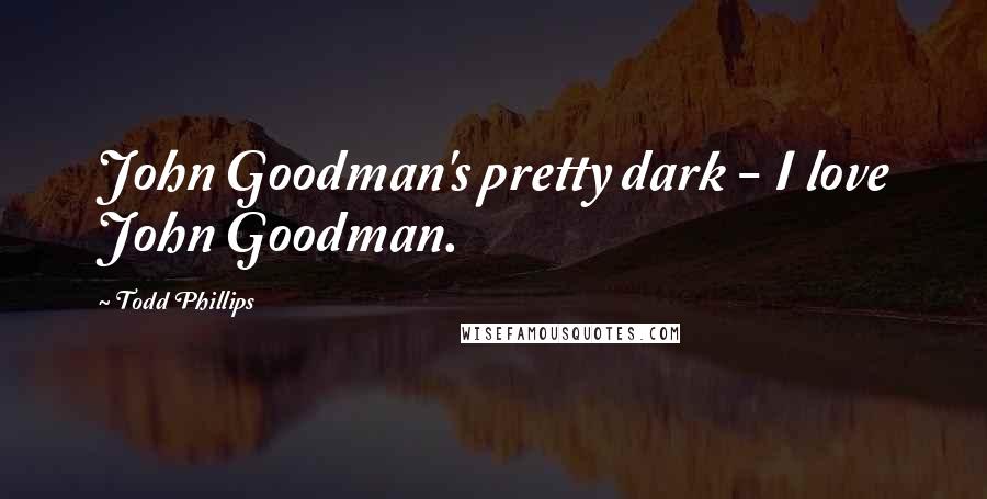 Todd Phillips Quotes: John Goodman's pretty dark - I love John Goodman.