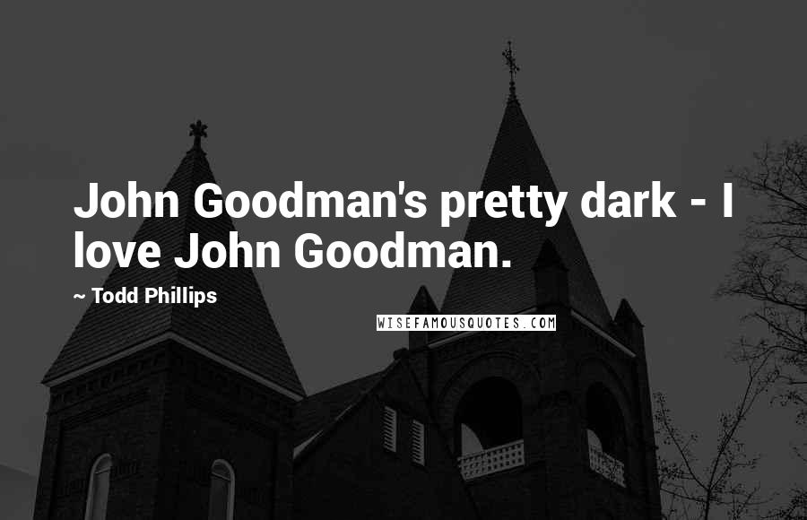 Todd Phillips Quotes: John Goodman's pretty dark - I love John Goodman.