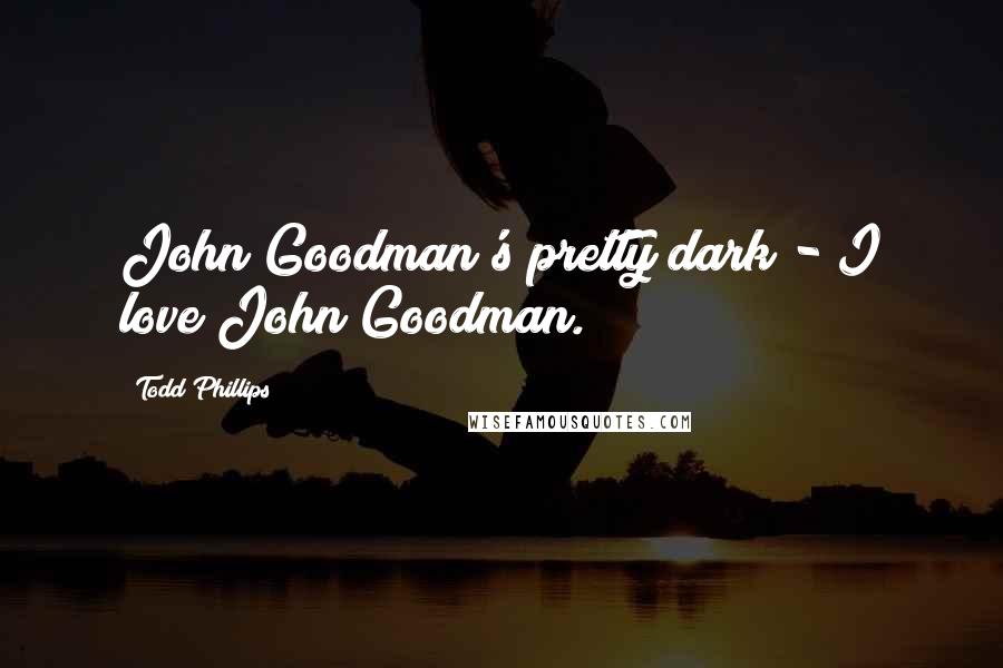Todd Phillips Quotes: John Goodman's pretty dark - I love John Goodman.