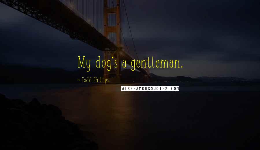 Todd Phillips Quotes: My dog's a gentleman.