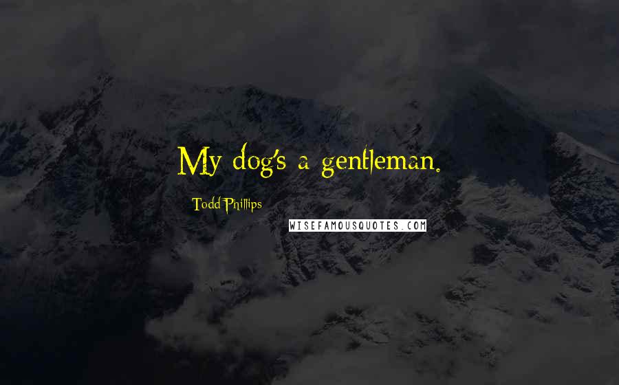 Todd Phillips Quotes: My dog's a gentleman.