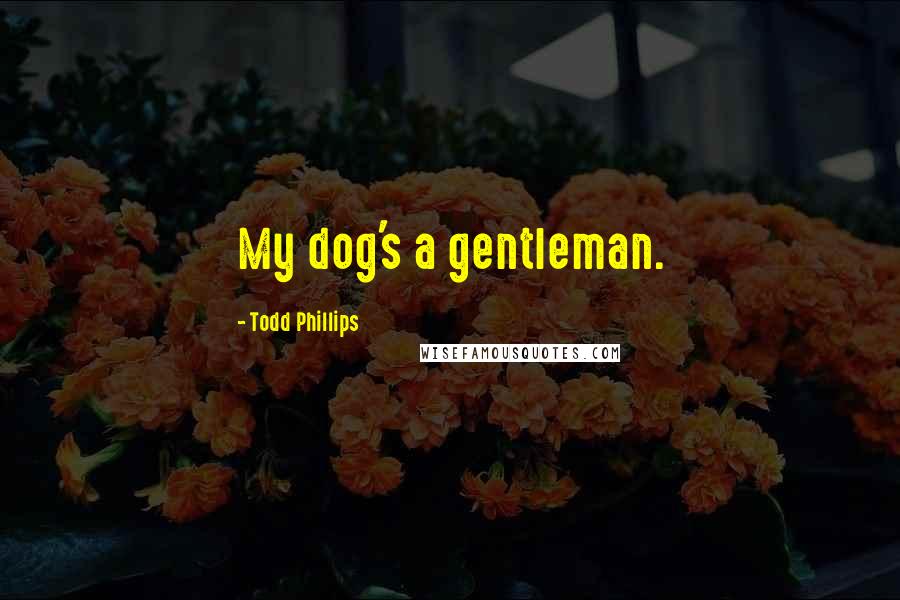 Todd Phillips Quotes: My dog's a gentleman.