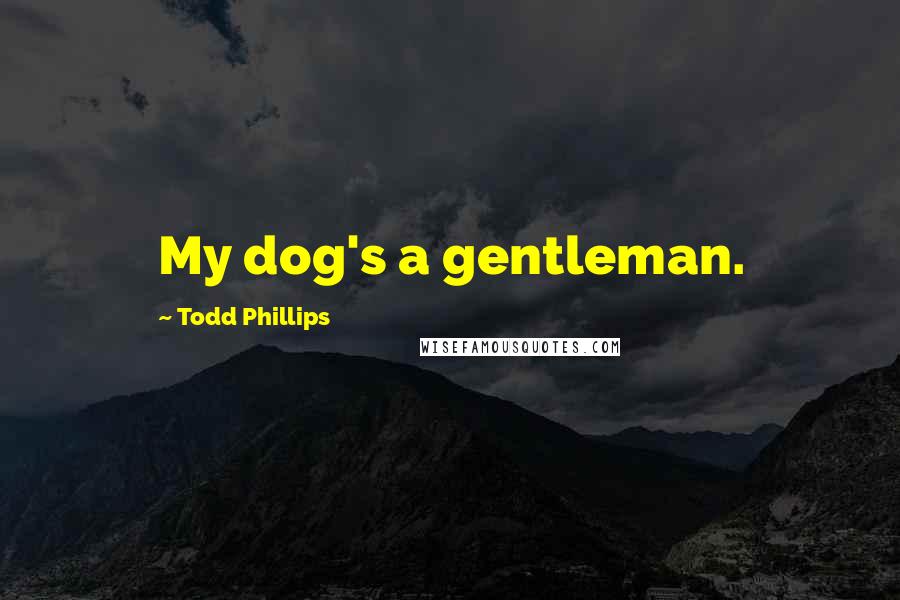 Todd Phillips Quotes: My dog's a gentleman.