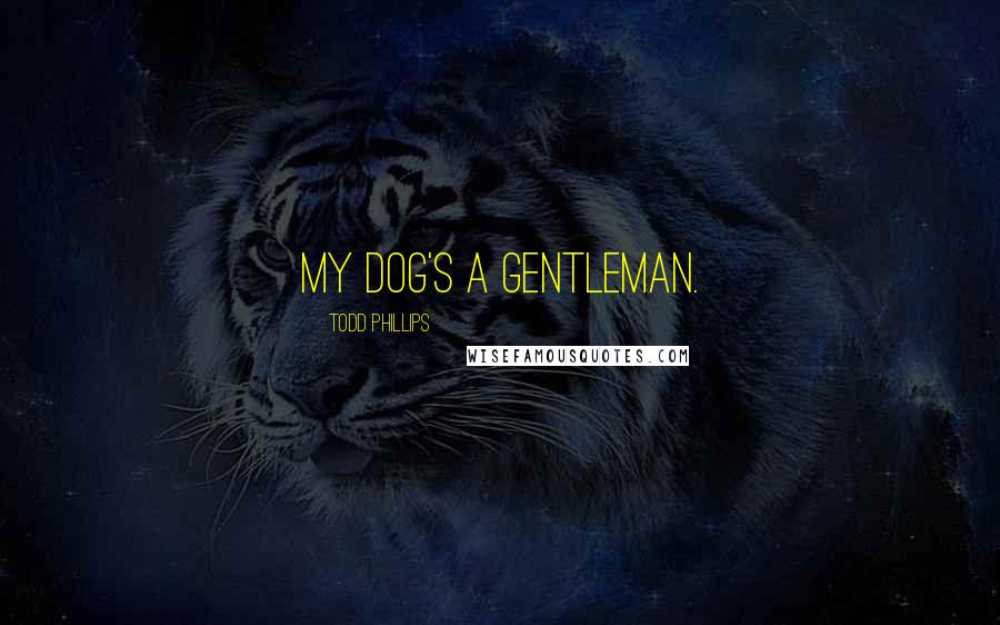 Todd Phillips Quotes: My dog's a gentleman.