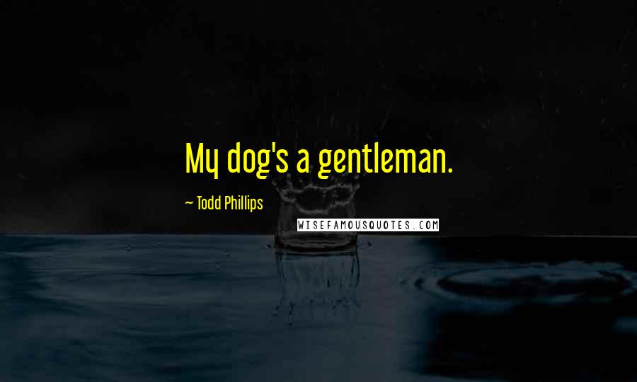 Todd Phillips Quotes: My dog's a gentleman.