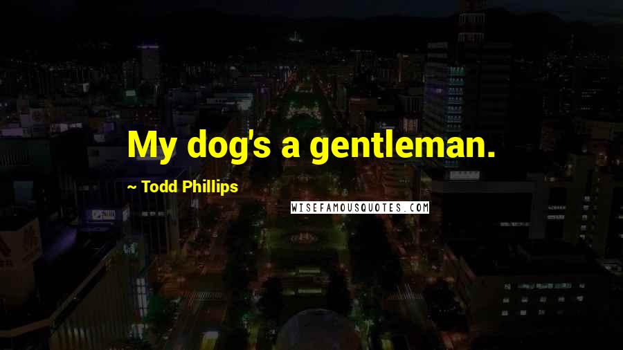 Todd Phillips Quotes: My dog's a gentleman.